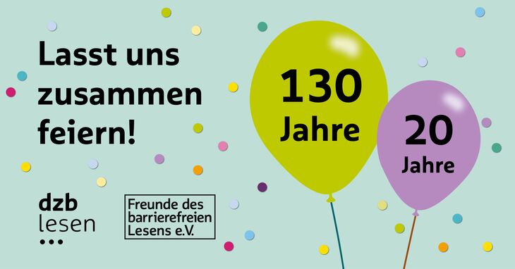 Rechts zwei Luftballons mit der Aufschrift 130 Jahre und 20 Jahre, Links: Lasst uns zusammen feiern! und das Logo des dzb lesen und das Logo "Freunde des barrierefreien Lesens e.V., Hintergrund mit buntem Konfetti.